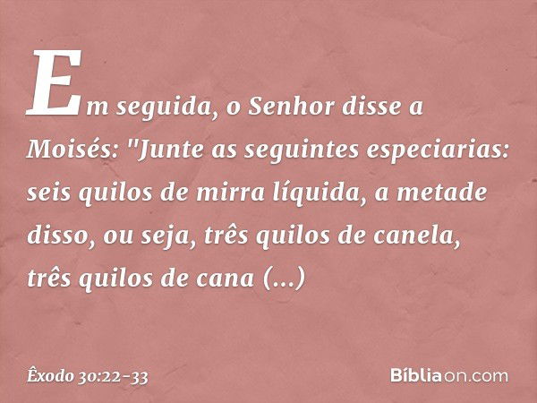 Em seguida, o Senhor disse a Moisés: "Junte as seguintes especiarias: seis quilos de mirra líquida, a metade disso, ou seja, três qui­los de canela, três quilos