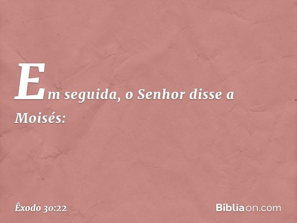 Em seguida, o Senhor disse a Moisés: -- Êxodo 30:22