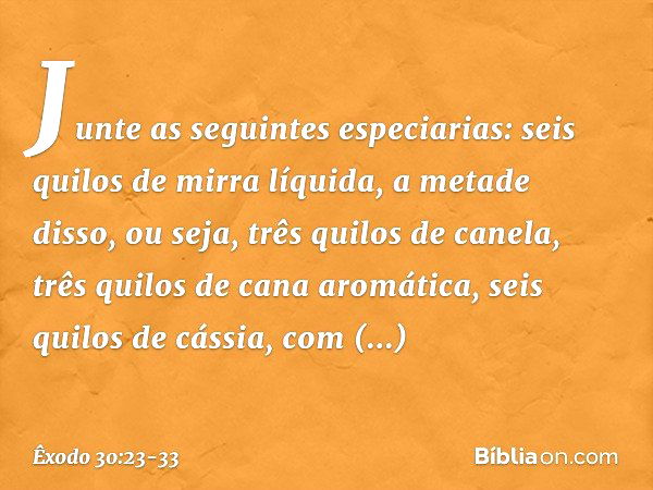 "Junte as seguintes especiarias: seis quilos de mirra líquida, a metade disso, ou seja, três qui­los de canela, três quilos de cana aromática, seis quilos de cá