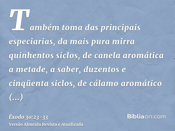 Também toma das principais especiarias, da mais pura mirra quinhentos siclos, de canela aromática a metade, a saber, duzentos e cinqüenta siclos, de cálamo arom