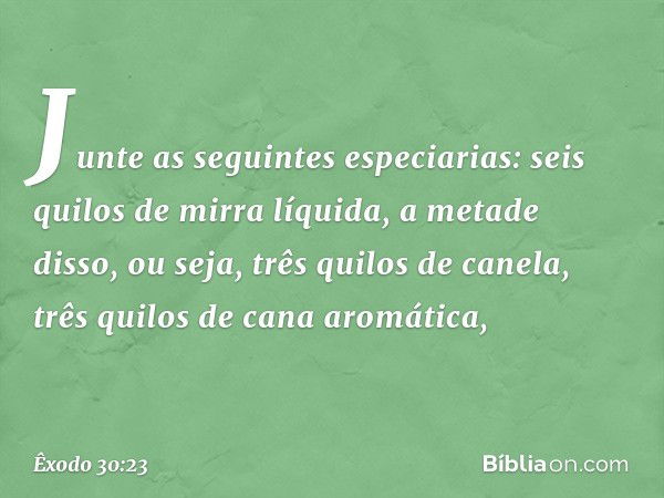 "Junte as seguintes especiarias: seis quilos de mirra líquida, a metade disso, ou seja, três qui­los de canela, três quilos de cana aromática, -- Êxodo 30:23