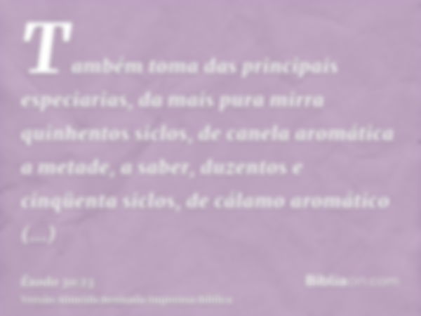 Também toma das principais especiarias, da mais pura mirra quinhentos siclos, de canela aromática a metade, a saber, duzentos e cinqüenta siclos, de cálamo arom