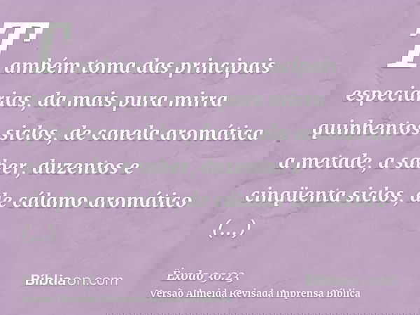 Também toma das principais especiarias, da mais pura mirra quinhentos siclos, de canela aromática a metade, a saber, duzentos e cinqüenta siclos, de cálamo arom