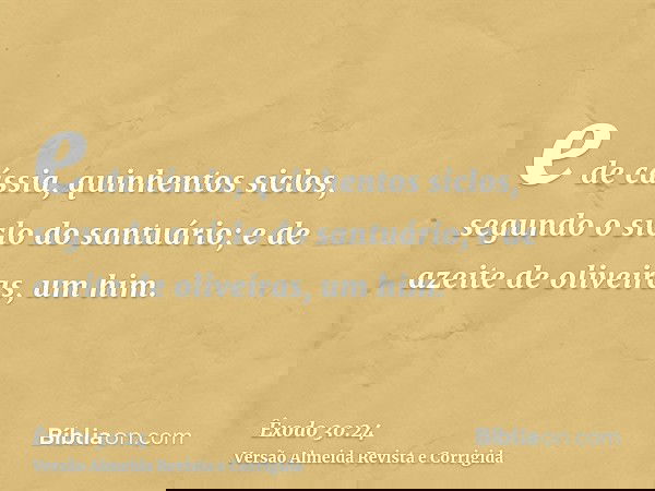 e de cássia, quinhentos siclos, segundo o siclo do santuário; e de azeite de oliveiras, um him.