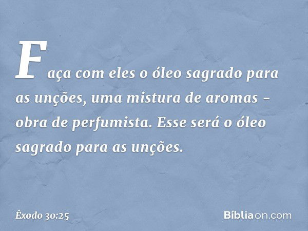 Faça com eles o óleo sagrado para as unções, uma mistura de aromas - obra de perfumista. Esse será o óleo sagrado para as unções. -- Êxodo 30:25