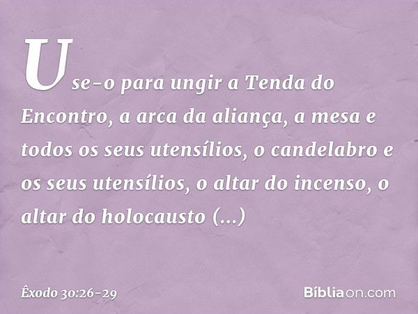 Use-o para ungir a Tenda do Encontro, a arca da alian­ça, a mesa e todos os seus utensílios, o cande­labro e os seus utensílios, o altar do incenso, o altar do 