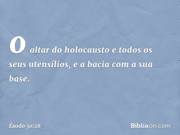 o altar do holocausto e todos os seus utensílios, e a bacia com a sua base. -- Êxodo 30:28