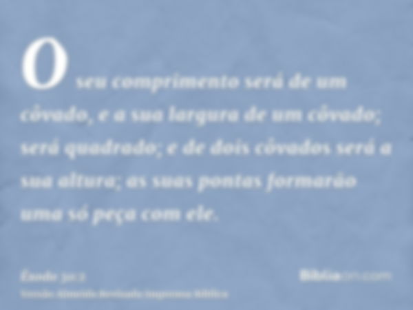 O seu comprimento será de um côvado, e a sua largura de um côvado; será quadrado; e de dois côvados será a sua altura; as suas pontas formarão uma só peça com e