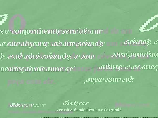 O seu comprimento será de um côvado, e a sua largura, de um côvado; será quadrado, e de dois côvados, a sua altura; e as suas pontas farão uma só peça com ele.