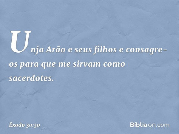 "Unja Arão e seus filhos e consagre-os para que me sirvam como sacerdotes. -- Êxodo 30:30