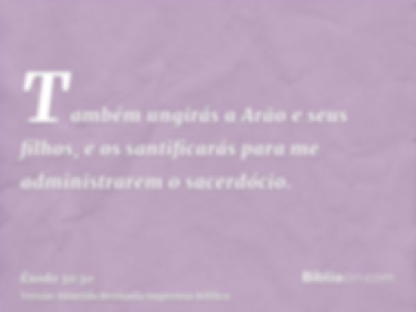 Também ungirás a Arão e seus filhos, e os santificarás para me administrarem o sacerdócio.