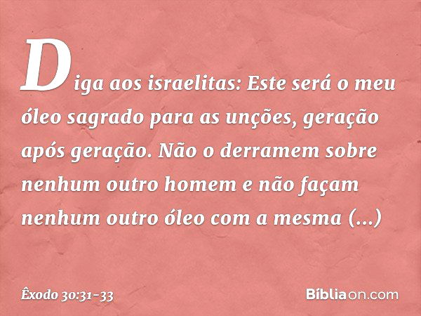 Diga aos israelitas: Este será o meu óleo sagrado para as unções, geração após geração. Não o derra­mem sobre nenhum outro homem e não façam nenhum outro óleo c