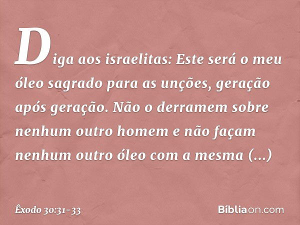 Diga aos israelitas: Este será o meu óleo sagrado para as unções, geração após geração. Não o derra­mem sobre nenhum outro homem e não façam nenhum outro óleo c