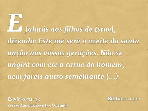 E falarás aos filhos de Israel, dizendo: Este me será o azeite da santa unção nas vossas gerações.Não se ungirá com ele a carne do homem, nem fareis outro semel