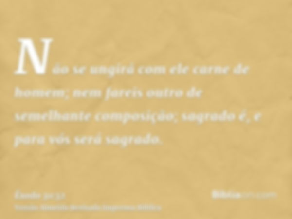 Não se ungirá com ele carne de homem; nem fareis outro de semelhante composição; sagrado é, e para vós será sagrado.