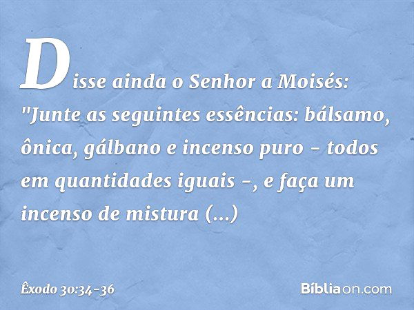 Disse ainda o Senhor a Moisés: "Jun­te as seguintes essências: bálsamo, ônica, gálba­no e incenso puro - todos em quantidades iguais -, e faça um incenso de mis