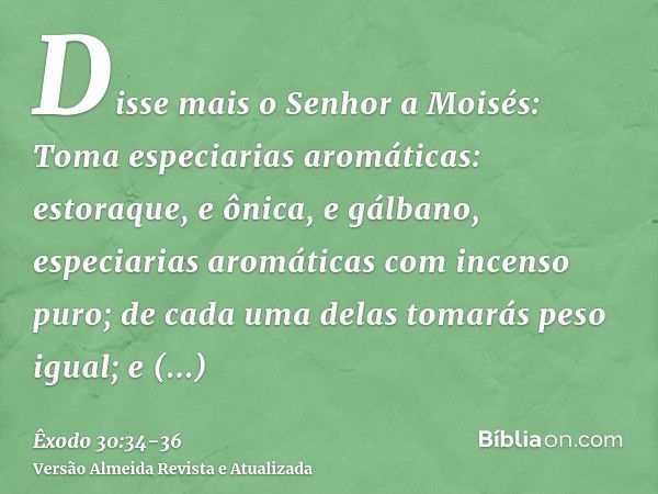 Disse mais o Senhor a Moisés: Toma especiarias aromáticas: estoraque, e ônica, e gálbano, especiarias aromáticas com incenso puro; de cada uma delas tomarás pes