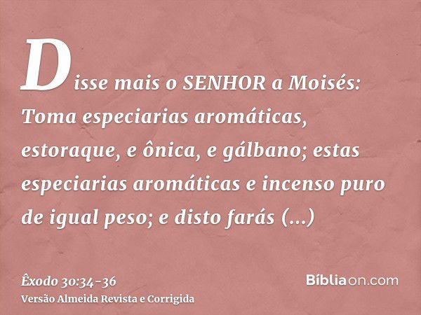 Disse mais o SENHOR a Moisés: Toma especiarias aromáticas, estoraque, e ônica, e gálbano; estas especiarias aromáticas e incenso puro de igual peso;e disto fará