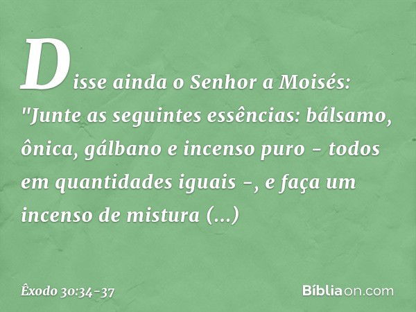 Disse ainda o Senhor a Moisés: "Jun­te as seguintes essências: bálsamo, ônica, gálba­no e incenso puro - todos em quantidades iguais -, e faça um incenso de mis