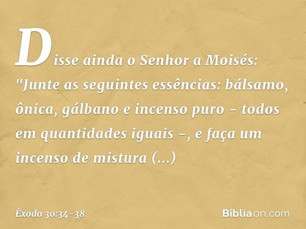 Disse ainda o Senhor a Moisés: "Jun­te as seguintes essências: bálsamo, ônica, gálba­no e incenso puro - todos em quantidades iguais -, e faça um incenso de mis