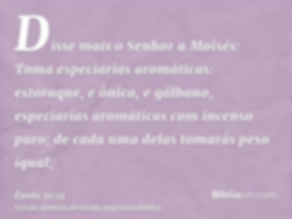 Disse mais o Senhor a Moisés: Toma especiarias aromáticas: estoraque, e ônica, e gálbano, especiarias aromáticas com incenso puro; de cada uma delas tomarás pes