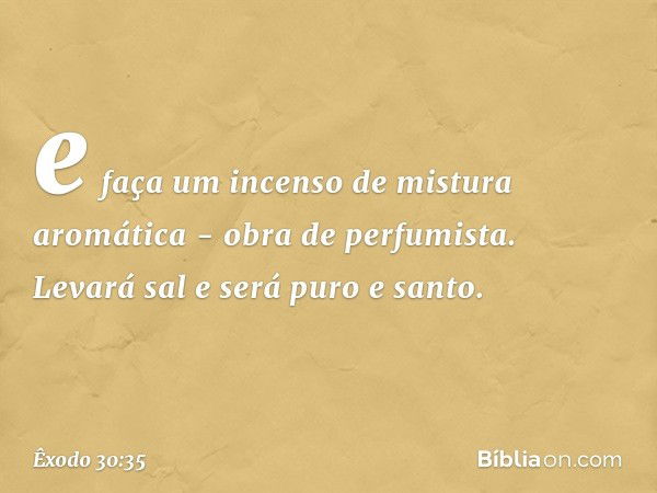 e faça um incenso de mistura aromática - obra de perfumista. Levará sal e será puro e santo. -- Êxodo 30:35