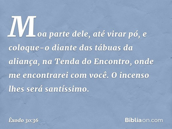 Moa parte dele, até virar pó, e coloque-o dian­te das tábuas da aliança, na Tenda do Encontro, onde me encontrarei com você. O incenso lhes será santíssimo. -- 