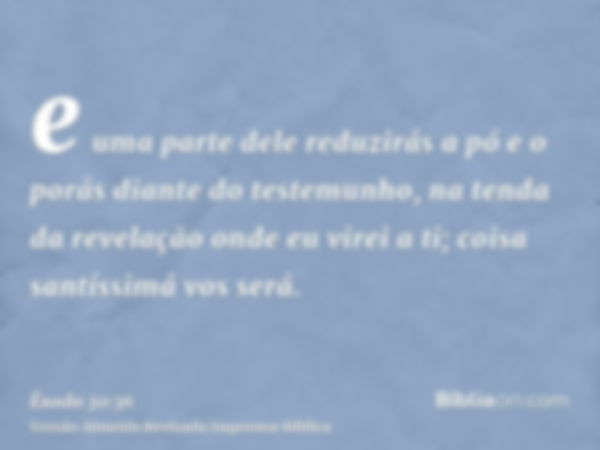 e uma parte dele reduzirás a pó e o porás diante do testemunho, na tenda da revelação onde eu virei a ti; coisa santíssimá vos será.