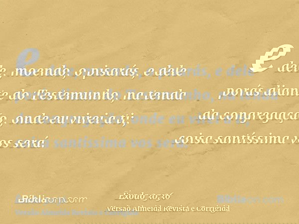 e dele, moendo, o pisarás, e dele porás diante do Testemunho, na tenda da congregação, onde eu virei a ti; coisa santíssima vos será.
