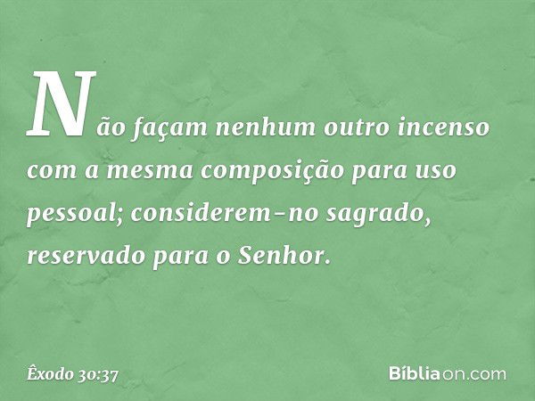 Não façam nenhum outro incenso com a mesma composição para uso pessoal; considerem-no sagrado, reservado para o Senhor. -- Êxodo 30:37