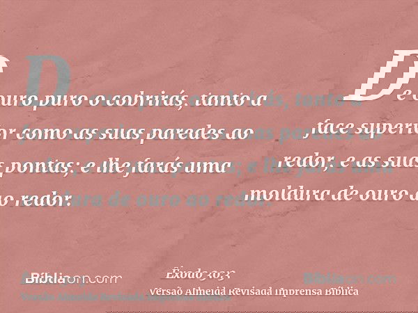 De ouro puro o cobrirás, tanto a face superior como as suas paredes ao redor, e as suas pontas; e lhe farás uma moldura de ouro ao redor.