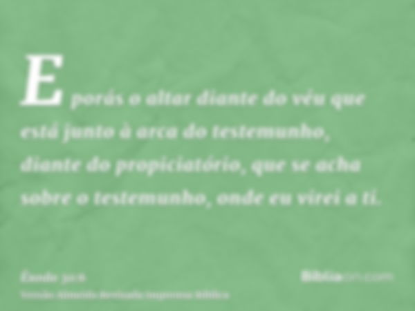 E porás o altar diante do véu que está junto à arca do testemunho, diante do propiciatório, que se acha sobre o testemunho, onde eu virei a ti.