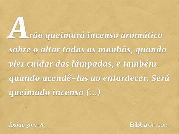 "Arão queimará incenso aromático sobre o altar todas as manhãs, quando vier cui­dar das lâmpadas, e também quando acendê-las ao entardecer. Será queimado incens