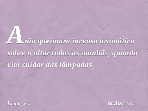 "Arão queimará incenso aromático sobre o altar todas as manhãs, quando vier cui­dar das lâmpadas, -- Êxodo 30:7