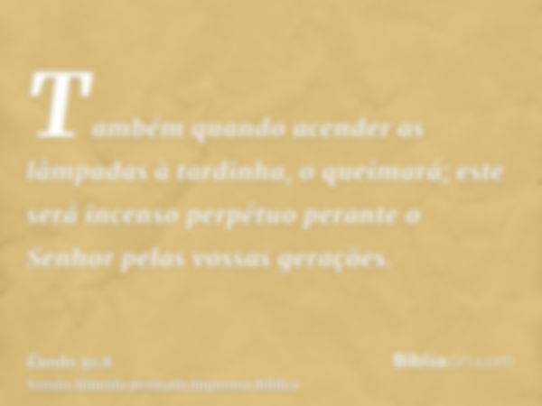 Também quando acender as lâmpadas à tardinha, o queimará; este será incenso perpétuo perante o Senhor pelas vossas gerações.