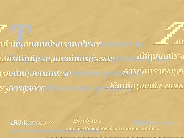 Também quando acender as lâmpadas à tardinha, o queimará; este será incenso perpétuo perante o Senhor pelas vossas gerações.
