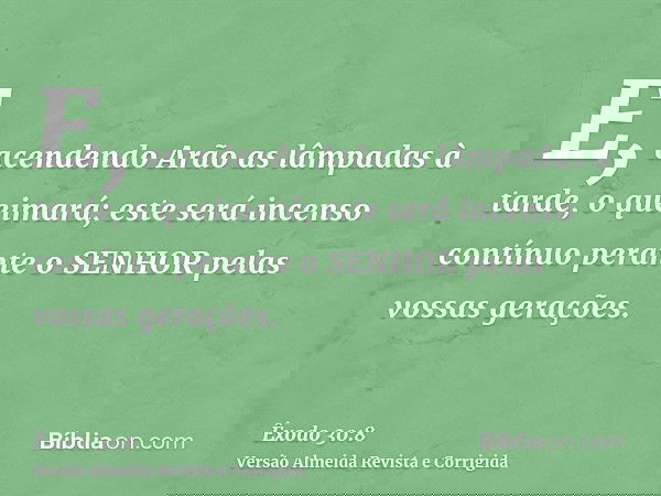 E, acendendo Arão as lâmpadas à tarde, o queimará; este será incenso contínuo perante o SENHOR pelas vossas gerações.