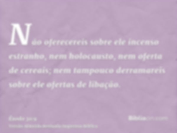 Não oferecereis sobre ele incenso estranho, nem holocausto, nem oferta de cereais; nem tampouco derramareis sobre ele ofertas de libação.