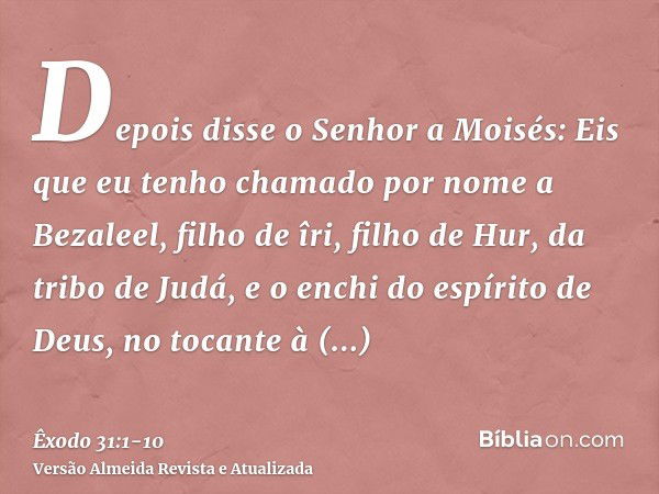 Depois disse o Senhor a Moisés:Eis que eu tenho chamado por nome a Bezaleel, filho de îri, filho de Hur, da tribo de Judá,e o enchi do espírito de Deus, no toca