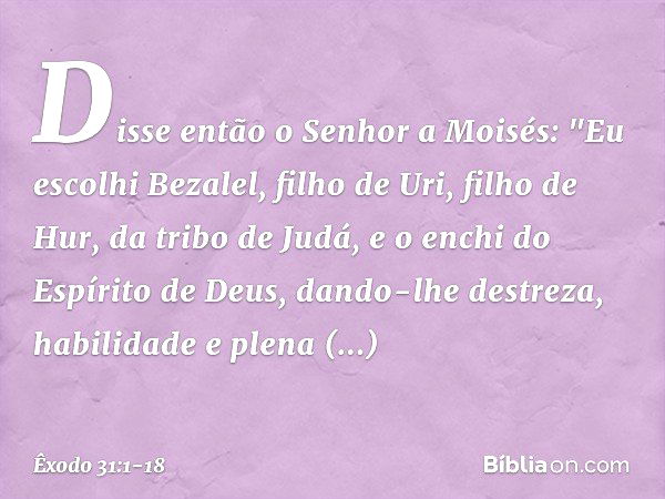 Disse então o Senhor a Moisés: "Eu escolhi Bezalel, filho de Uri, filho de Hur, da tribo de Judá, e o enchi do Espírito de Deus, dando-lhe destreza, habilidade 