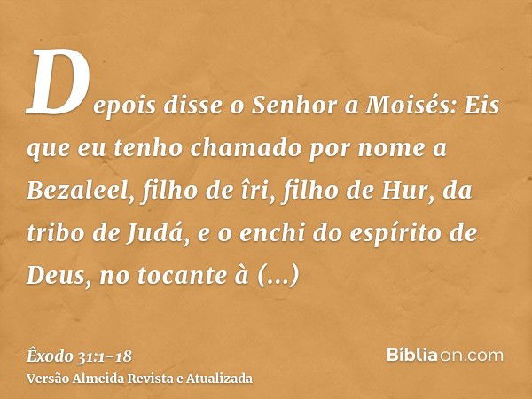 Depois disse o Senhor a Moisés:Eis que eu tenho chamado por nome a Bezaleel, filho de îri, filho de Hur, da tribo de Judá,e o enchi do espírito de Deus, no toca