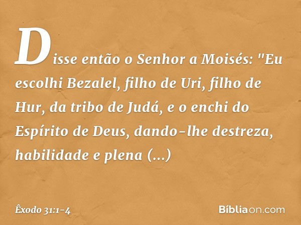 Disse então o Senhor a Moisés: "Eu escolhi Bezalel, filho de Uri, filho de Hur, da tribo de Judá, e o enchi do Espírito de Deus, dando-lhe destreza, habilidade 