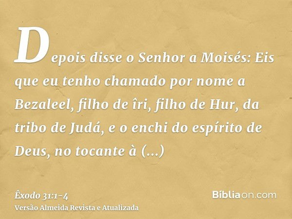 Depois disse o Senhor a Moisés:Eis que eu tenho chamado por nome a Bezaleel, filho de îri, filho de Hur, da tribo de Judá,e o enchi do espírito de Deus, no toca