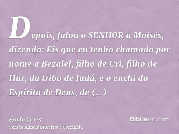 Depois, falou o SENHOR a Moisés, dizendo:Eis que eu tenho chamado por nome a Bezalel, filho de Uri, filho de Hur, da tribo de Judá,e o enchi do Espírito de Deus