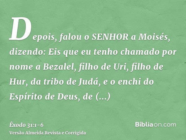 Depois, falou o SENHOR a Moisés, dizendo:Eis que eu tenho chamado por nome a Bezalel, filho de Uri, filho de Hur, da tribo de Judá,e o enchi do Espírito de Deus