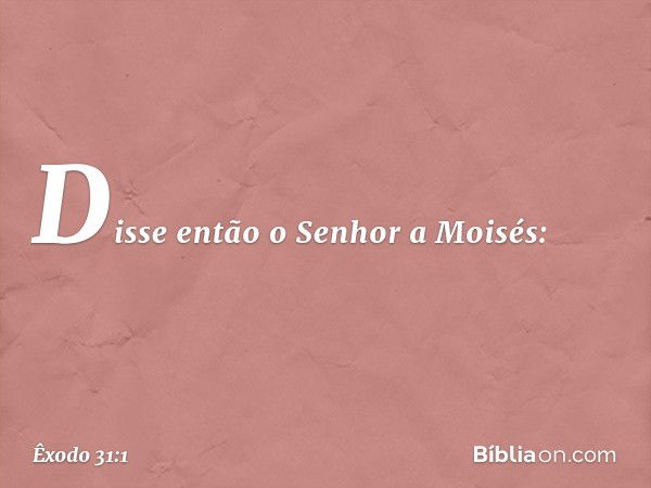 Disse então o Senhor a Moisés: -- Êxodo 31:1