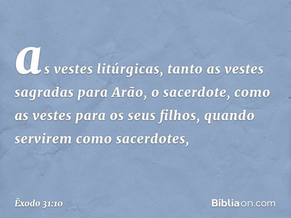 as vestes litúrgicas, tanto as vestes sagradas para Arão, o sacerdote, como as vestes para os seus filhos, quando ser­virem como sacerdotes, -- Êxodo 31:10