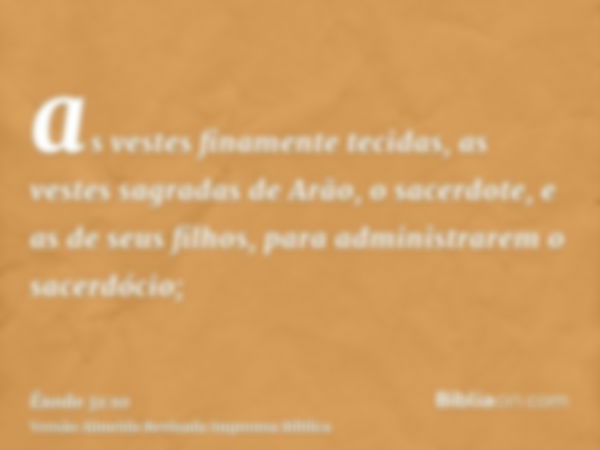 as vestes finamente tecidas, as vestes sagradas de Arão, o sacerdote, e as de seus filhos, para administrarem o sacerdócio;