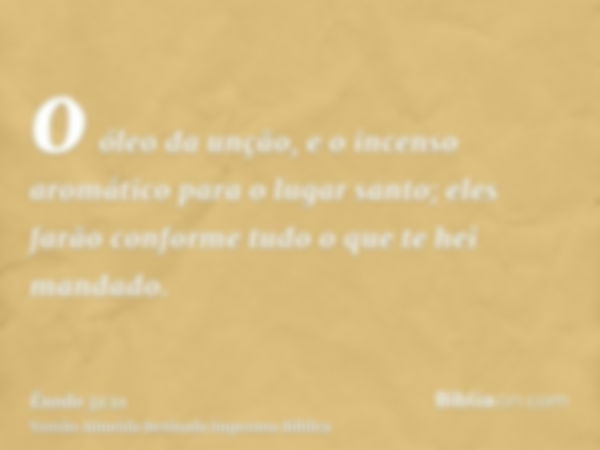 o óleo da unção, e o incenso aromático para o lugar santo; eles farão conforme tudo o que te hei mandado.