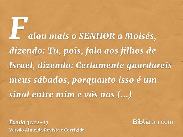 Falou mais o SENHOR a Moisés, dizendo:Tu, pois, fala aos filhos de Israel, dizendo: Certamente guardareis meus sábados, porquanto isso é um sinal entre mim e vó